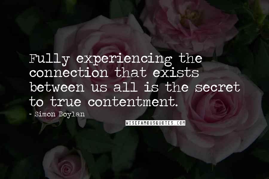 Simon Boylan Quotes: Fully experiencing the connection that exists between us all is the secret to true contentment.