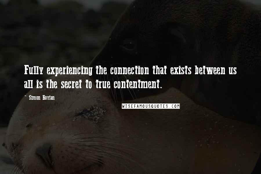 Simon Boylan Quotes: Fully experiencing the connection that exists between us all is the secret to true contentment.