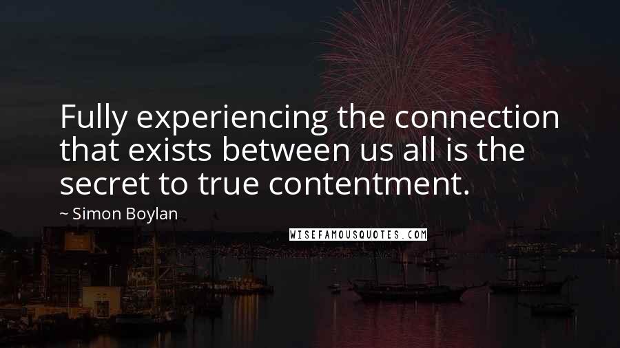 Simon Boylan Quotes: Fully experiencing the connection that exists between us all is the secret to true contentment.