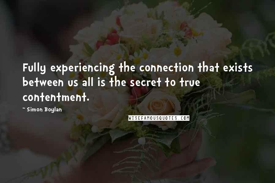 Simon Boylan Quotes: Fully experiencing the connection that exists between us all is the secret to true contentment.