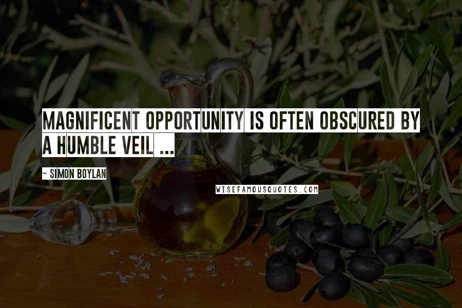 Simon Boylan Quotes: Magnificent opportunity is often obscured by a humble veil ...