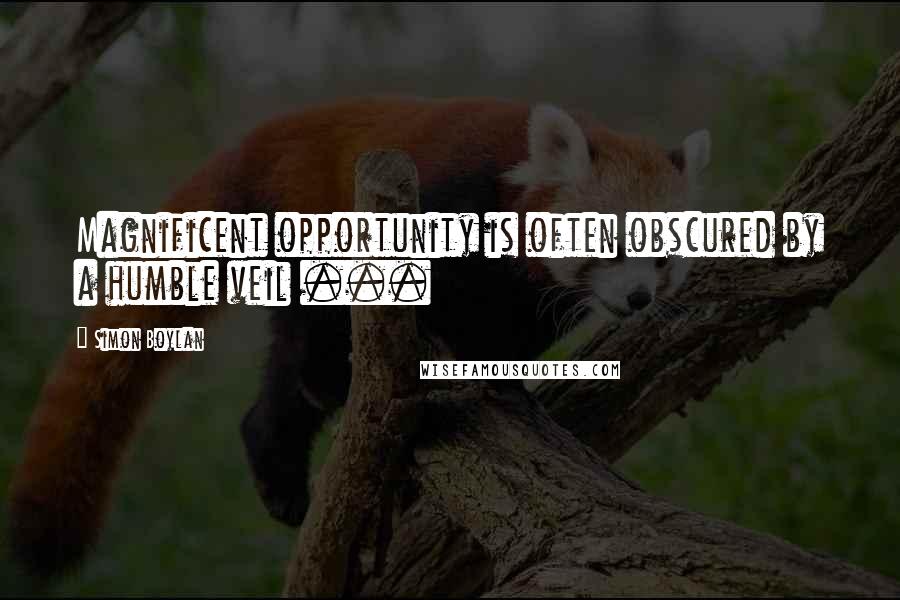 Simon Boylan Quotes: Magnificent opportunity is often obscured by a humble veil ...
