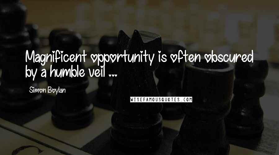 Simon Boylan Quotes: Magnificent opportunity is often obscured by a humble veil ...