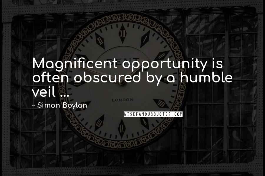 Simon Boylan Quotes: Magnificent opportunity is often obscured by a humble veil ...