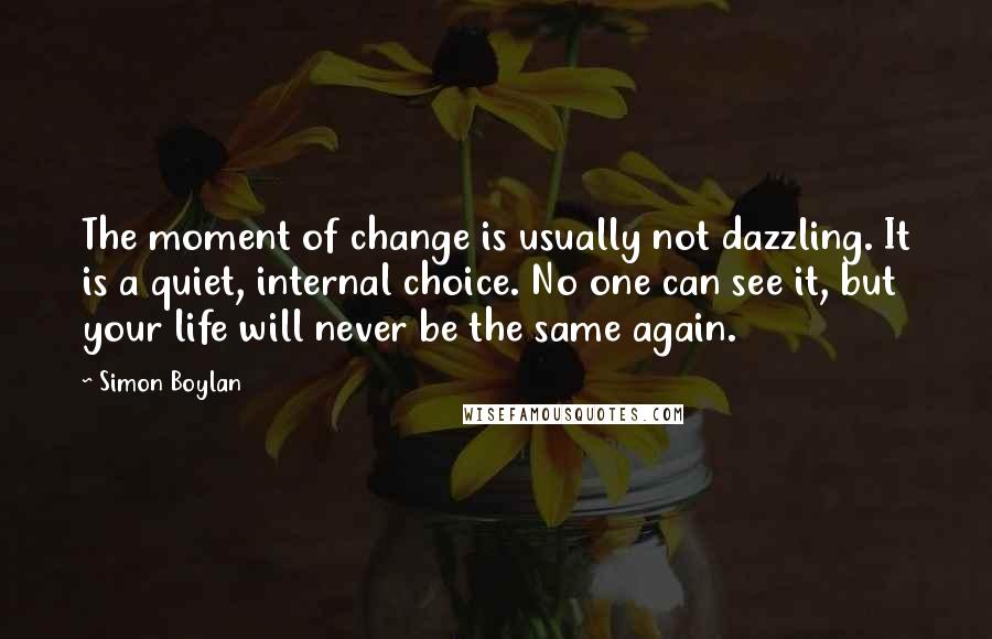 Simon Boylan Quotes: The moment of change is usually not dazzling. It is a quiet, internal choice. No one can see it, but your life will never be the same again.