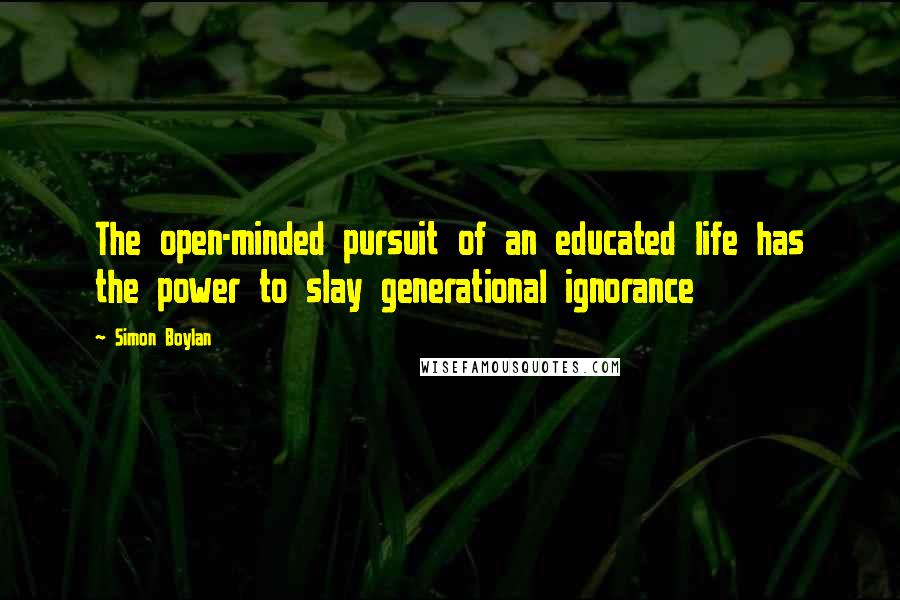 Simon Boylan Quotes: The open-minded pursuit of an educated life has the power to slay generational ignorance