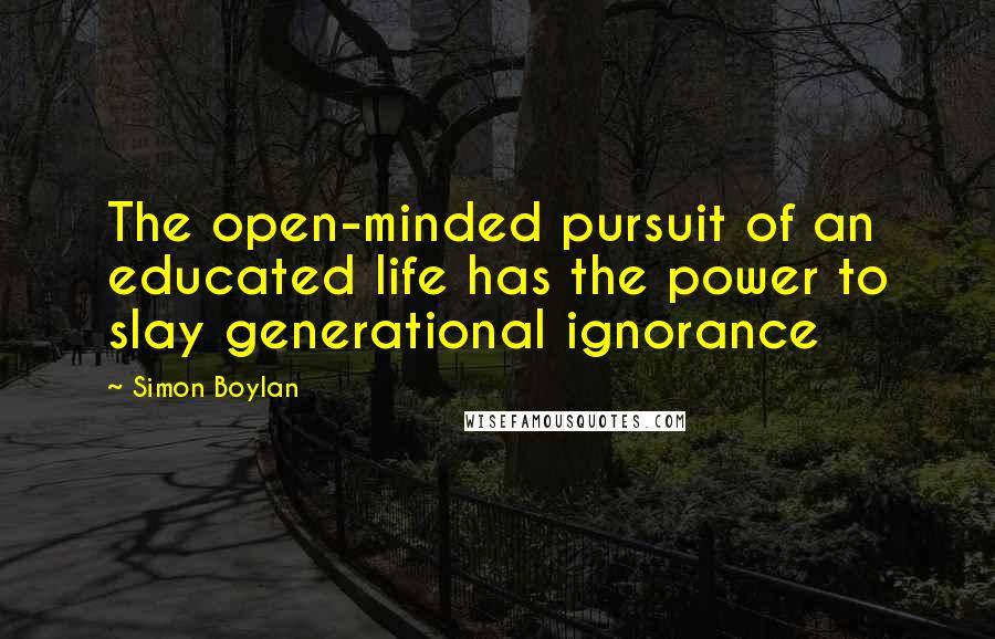 Simon Boylan Quotes: The open-minded pursuit of an educated life has the power to slay generational ignorance