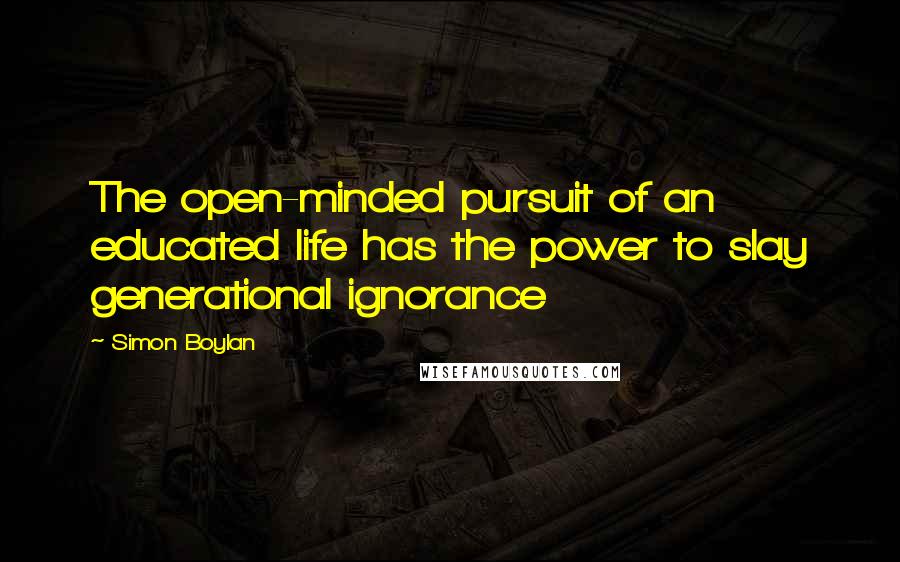 Simon Boylan Quotes: The open-minded pursuit of an educated life has the power to slay generational ignorance