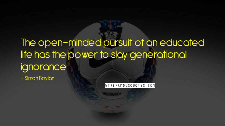 Simon Boylan Quotes: The open-minded pursuit of an educated life has the power to slay generational ignorance