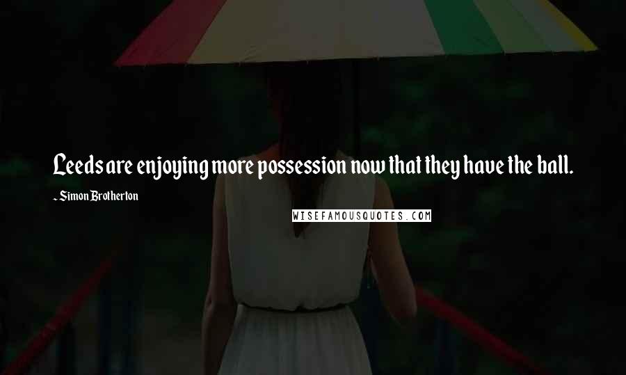 Simon Brotherton Quotes: Leeds are enjoying more possession now that they have the ball.