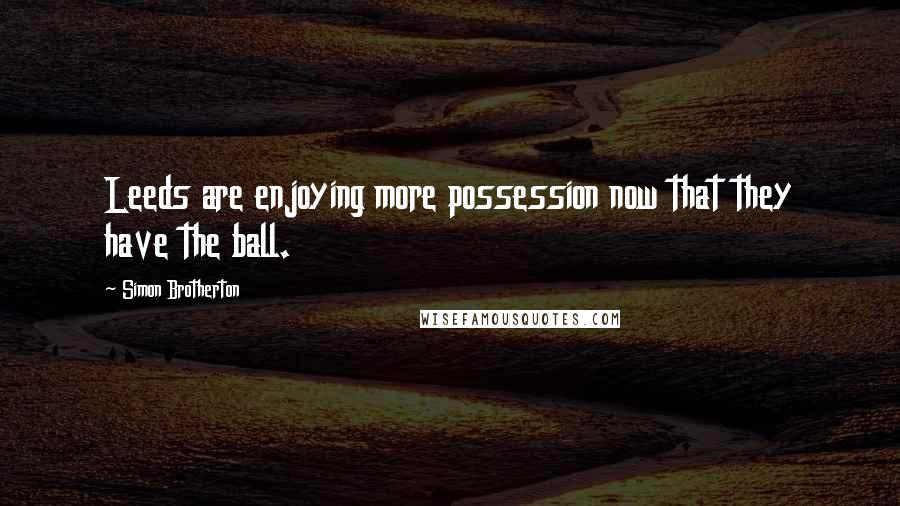 Simon Brotherton Quotes: Leeds are enjoying more possession now that they have the ball.