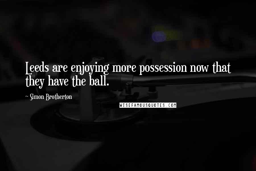 Simon Brotherton Quotes: Leeds are enjoying more possession now that they have the ball.