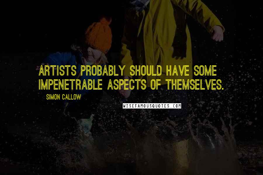 Simon Callow Quotes: Artists probably should have some impenetrable aspects of themselves.