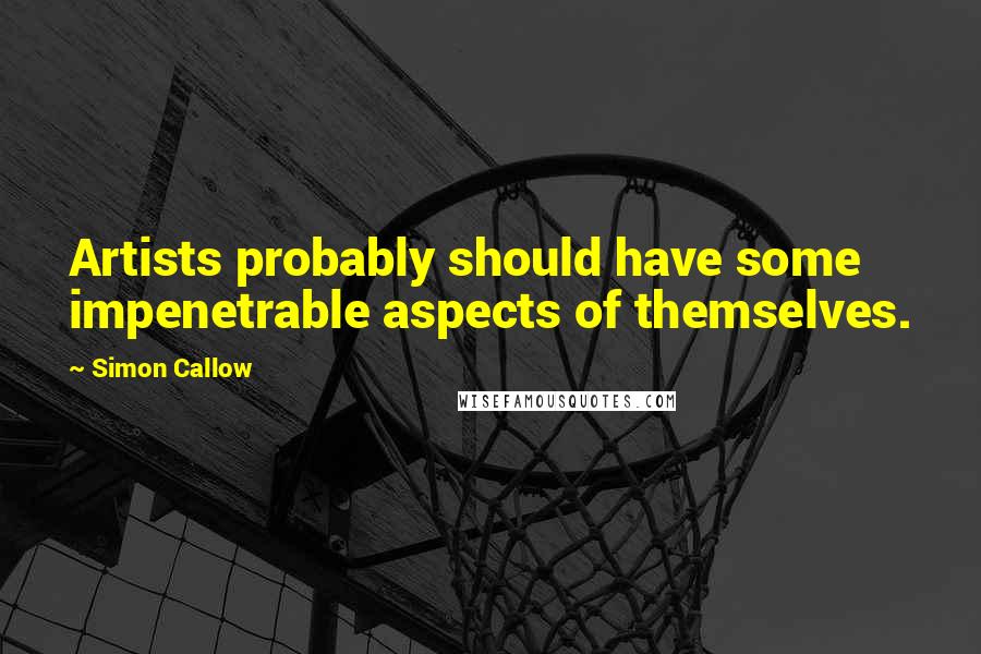 Simon Callow Quotes: Artists probably should have some impenetrable aspects of themselves.