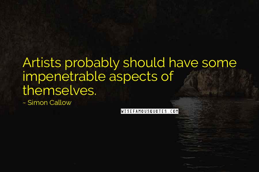 Simon Callow Quotes: Artists probably should have some impenetrable aspects of themselves.