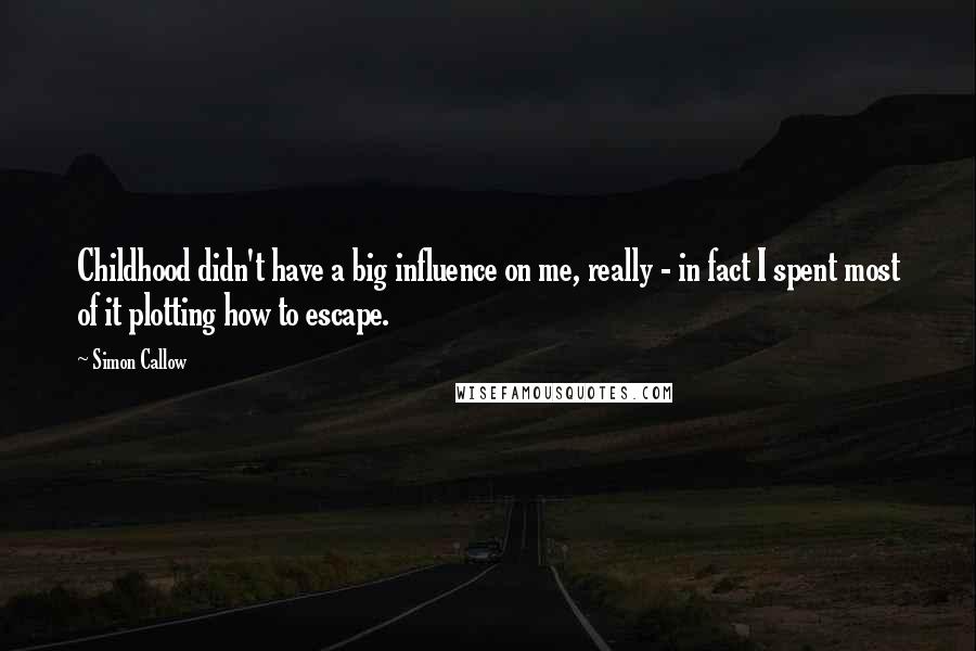 Simon Callow Quotes: Childhood didn't have a big influence on me, really - in fact I spent most of it plotting how to escape.
