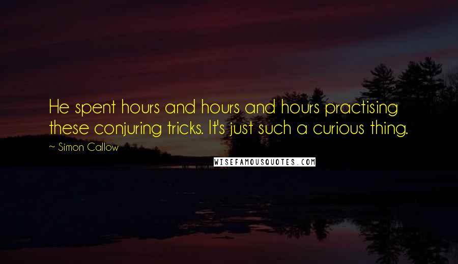 Simon Callow Quotes: He spent hours and hours and hours practising these conjuring tricks. It's just such a curious thing.