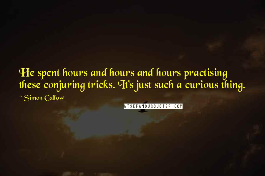 Simon Callow Quotes: He spent hours and hours and hours practising these conjuring tricks. It's just such a curious thing.