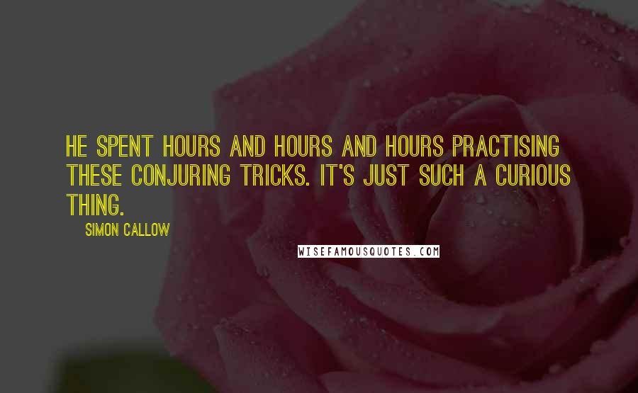 Simon Callow Quotes: He spent hours and hours and hours practising these conjuring tricks. It's just such a curious thing.