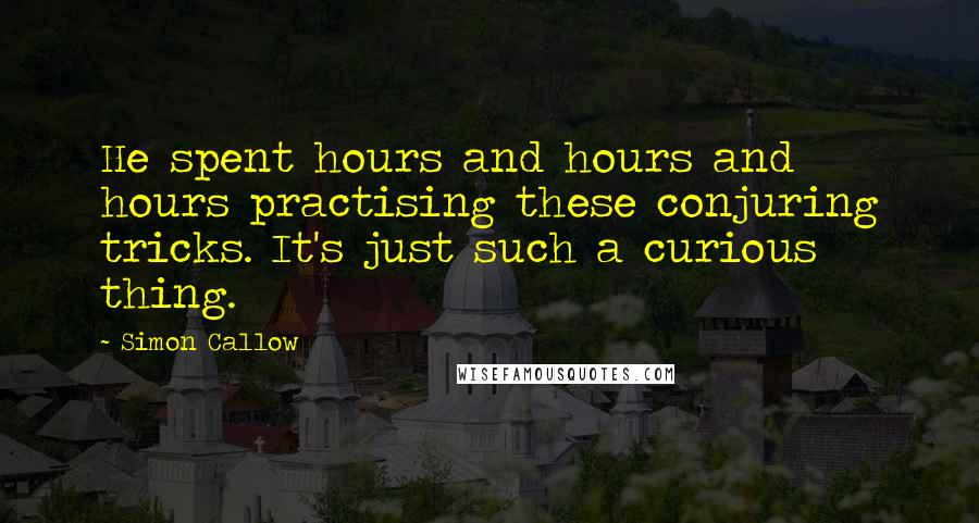 Simon Callow Quotes: He spent hours and hours and hours practising these conjuring tricks. It's just such a curious thing.