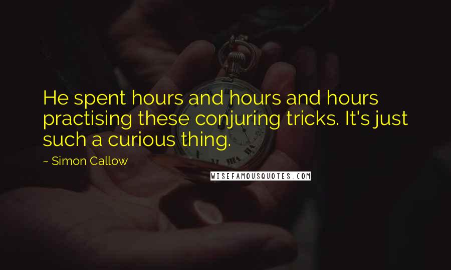 Simon Callow Quotes: He spent hours and hours and hours practising these conjuring tricks. It's just such a curious thing.