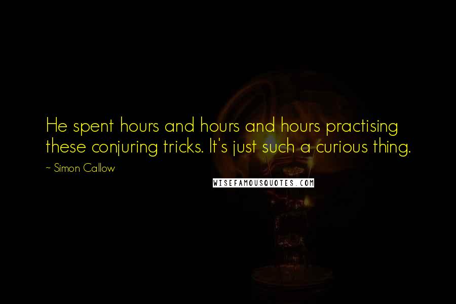 Simon Callow Quotes: He spent hours and hours and hours practising these conjuring tricks. It's just such a curious thing.