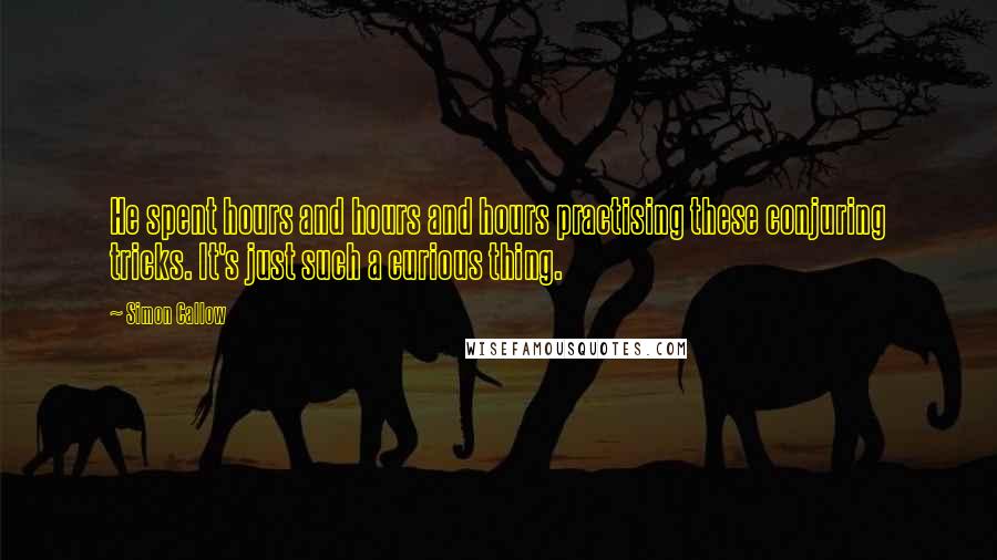 Simon Callow Quotes: He spent hours and hours and hours practising these conjuring tricks. It's just such a curious thing.