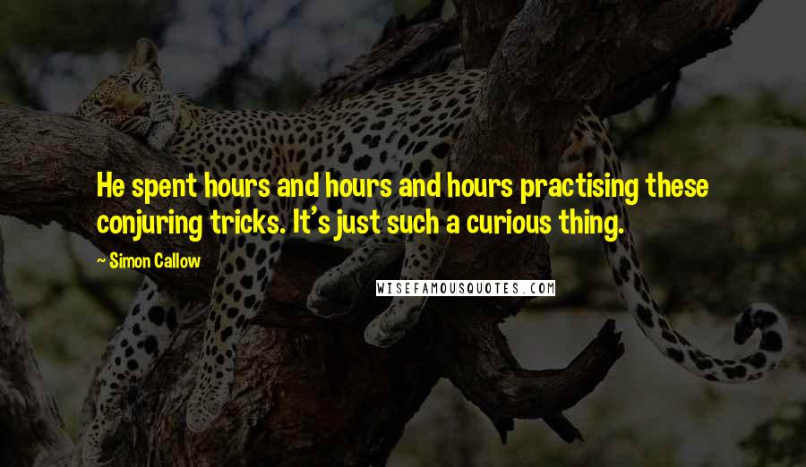 Simon Callow Quotes: He spent hours and hours and hours practising these conjuring tricks. It's just such a curious thing.