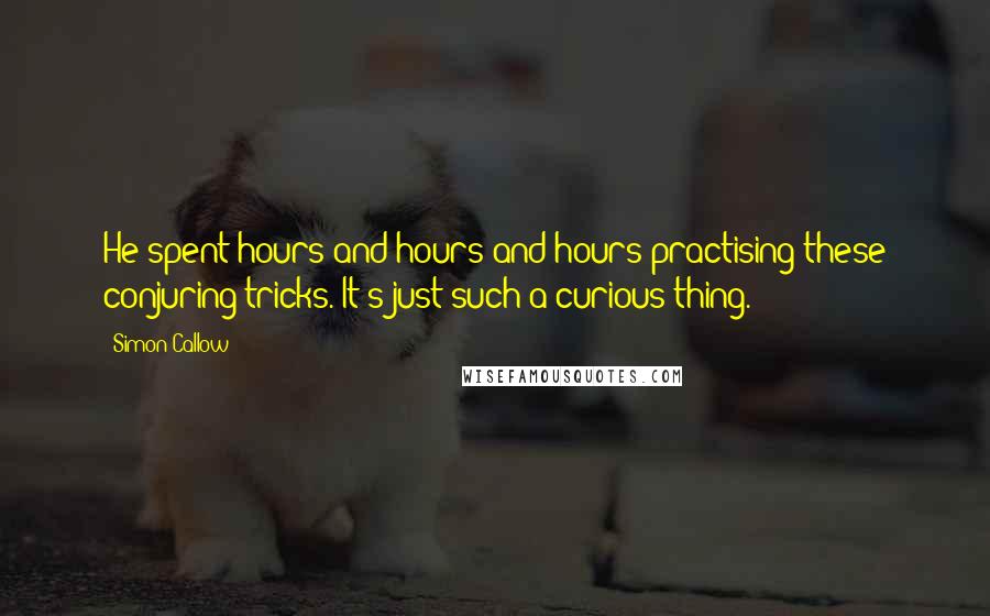 Simon Callow Quotes: He spent hours and hours and hours practising these conjuring tricks. It's just such a curious thing.