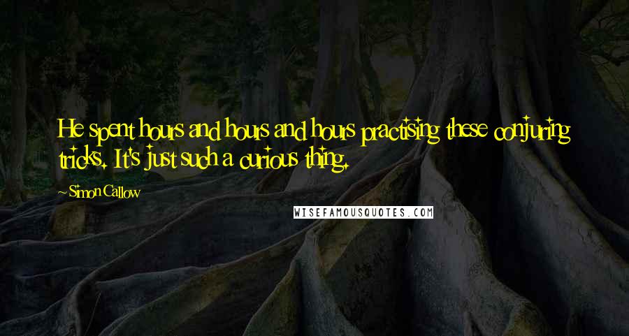 Simon Callow Quotes: He spent hours and hours and hours practising these conjuring tricks. It's just such a curious thing.