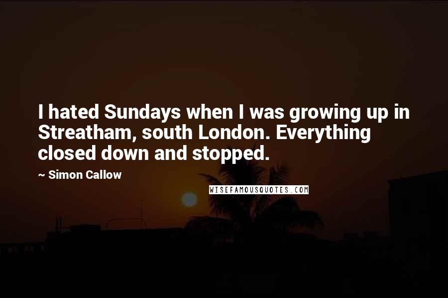 Simon Callow Quotes: I hated Sundays when I was growing up in Streatham, south London. Everything closed down and stopped.