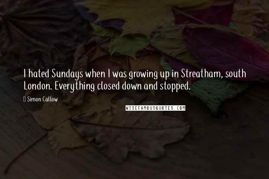 Simon Callow Quotes: I hated Sundays when I was growing up in Streatham, south London. Everything closed down and stopped.