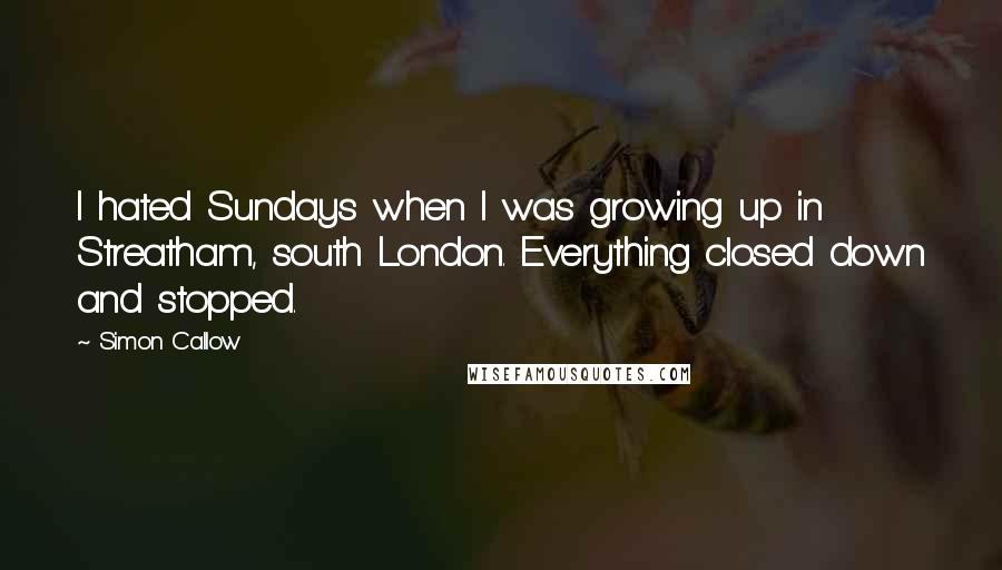 Simon Callow Quotes: I hated Sundays when I was growing up in Streatham, south London. Everything closed down and stopped.