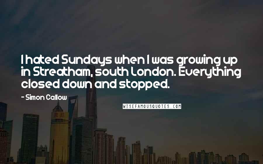 Simon Callow Quotes: I hated Sundays when I was growing up in Streatham, south London. Everything closed down and stopped.