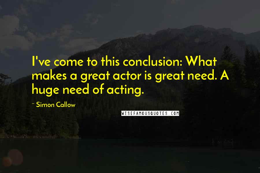Simon Callow Quotes: I've come to this conclusion: What makes a great actor is great need. A huge need of acting.