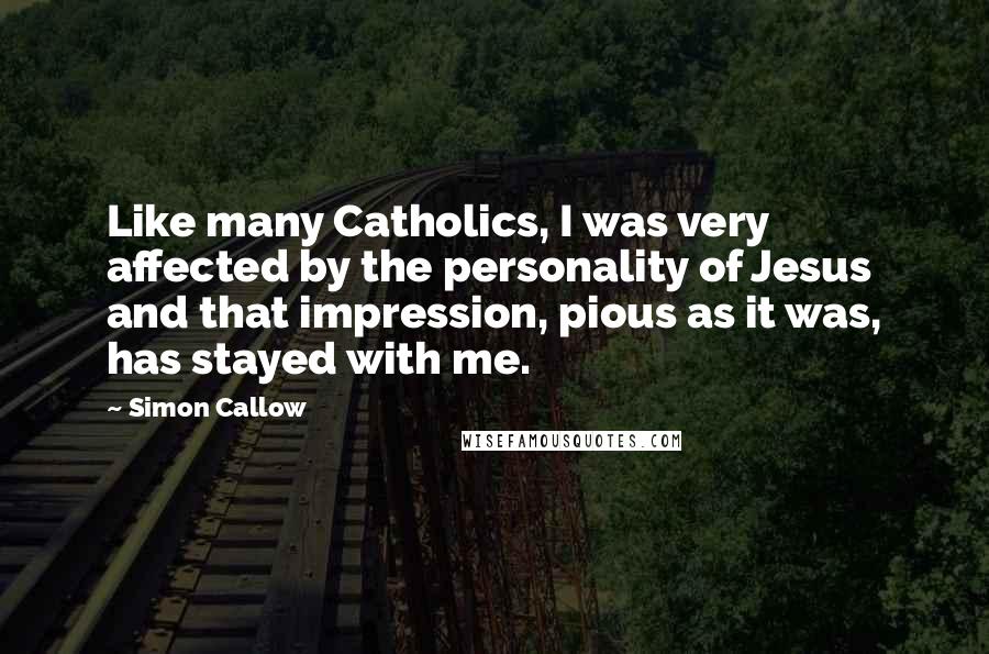 Simon Callow Quotes: Like many Catholics, I was very affected by the personality of Jesus and that impression, pious as it was, has stayed with me.