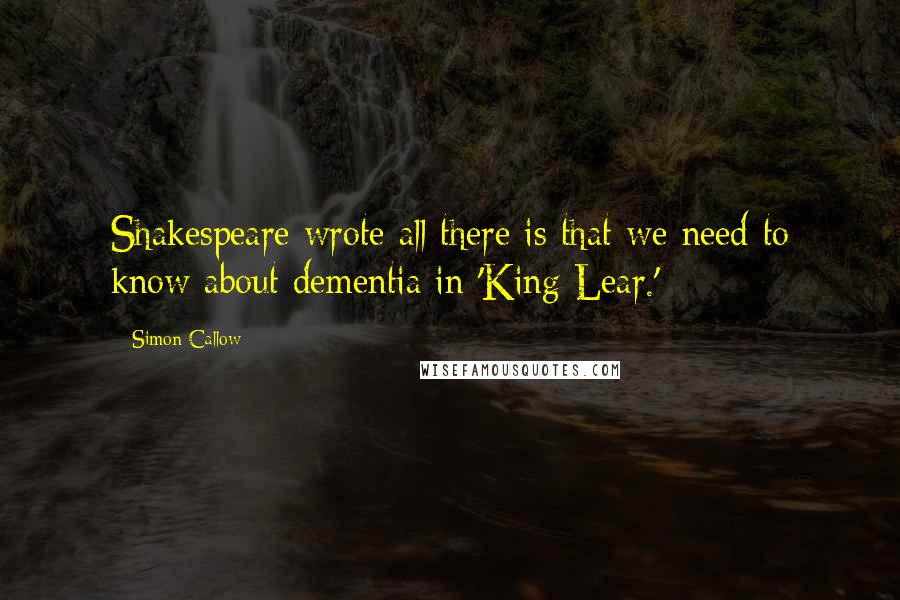 Simon Callow Quotes: Shakespeare wrote all there is that we need to know about dementia in 'King Lear.'