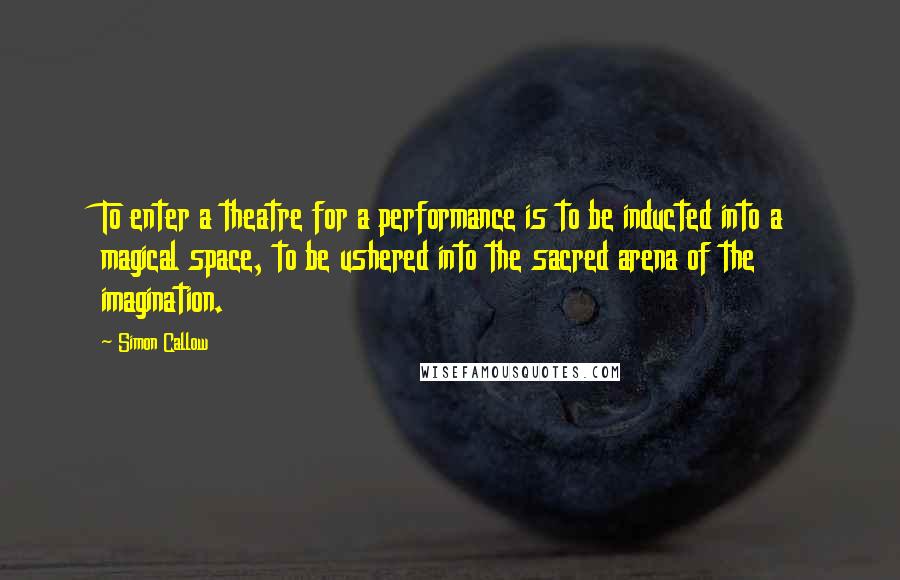 Simon Callow Quotes: To enter a theatre for a performance is to be inducted into a magical space, to be ushered into the sacred arena of the imagination.