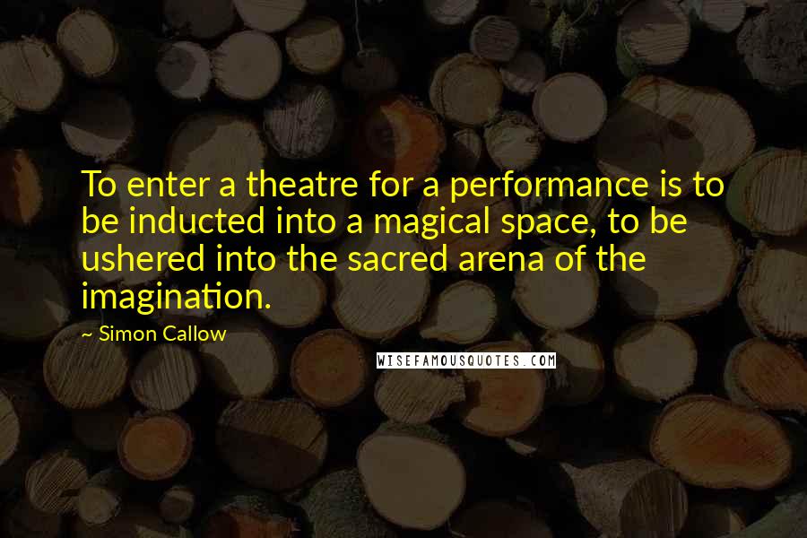 Simon Callow Quotes: To enter a theatre for a performance is to be inducted into a magical space, to be ushered into the sacred arena of the imagination.