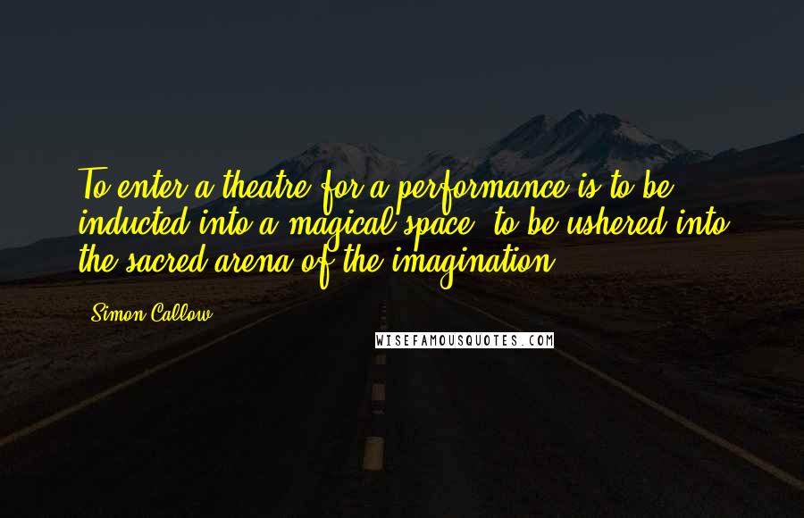 Simon Callow Quotes: To enter a theatre for a performance is to be inducted into a magical space, to be ushered into the sacred arena of the imagination.