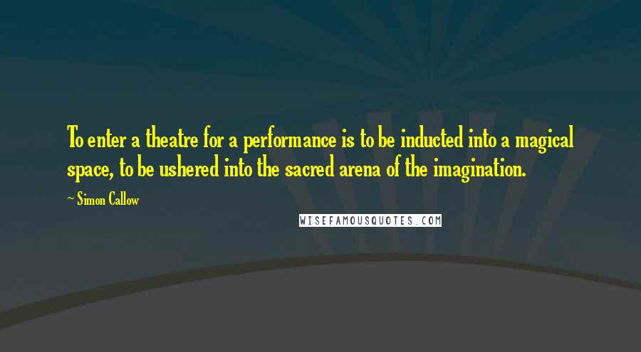 Simon Callow Quotes: To enter a theatre for a performance is to be inducted into a magical space, to be ushered into the sacred arena of the imagination.