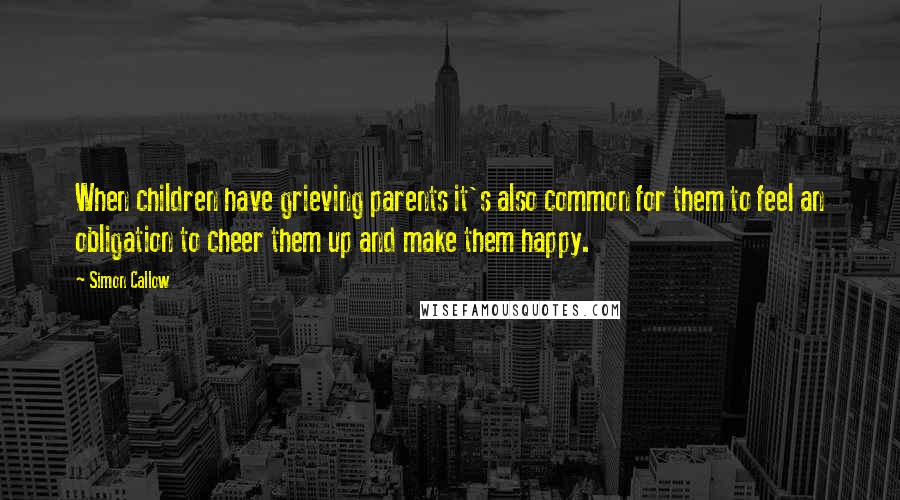 Simon Callow Quotes: When children have grieving parents it's also common for them to feel an obligation to cheer them up and make them happy.