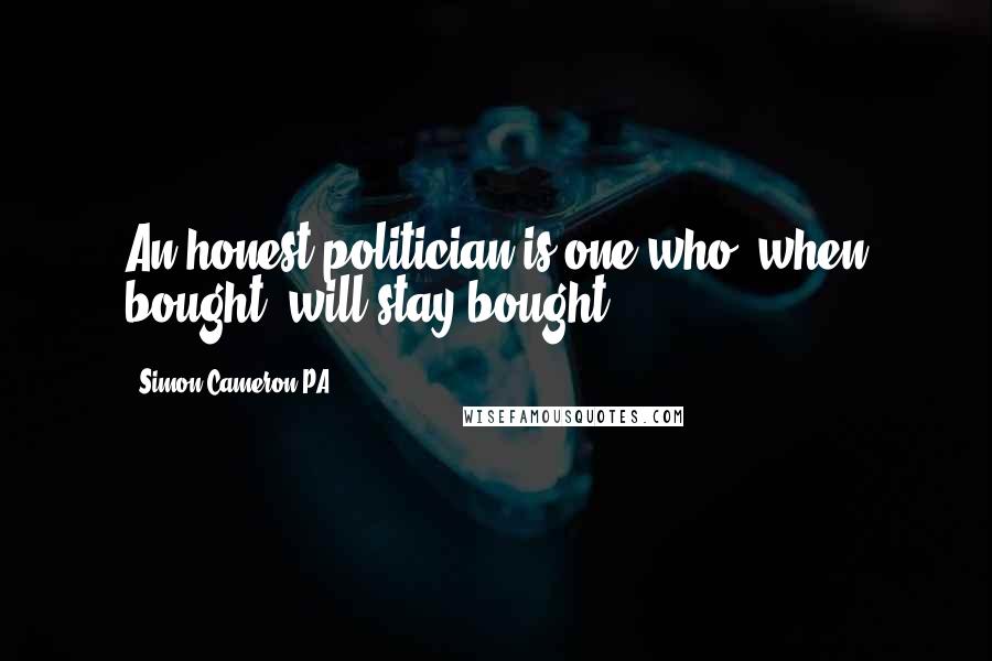 Simon Cameron PA Quotes: An honest politician is one who, when bought, will stay bought.