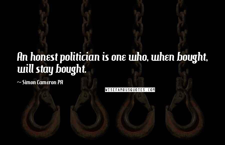 Simon Cameron PA Quotes: An honest politician is one who, when bought, will stay bought.