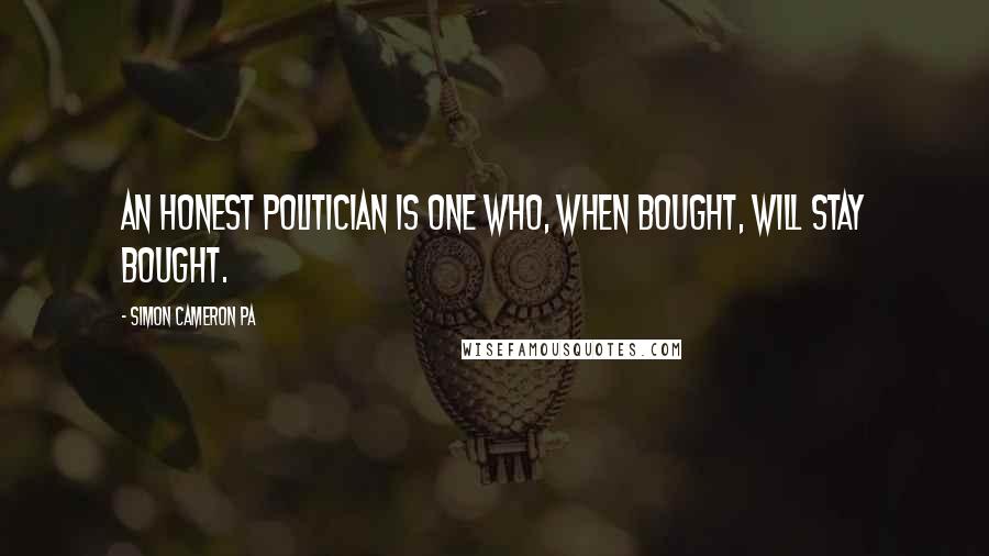 Simon Cameron PA Quotes: An honest politician is one who, when bought, will stay bought.
