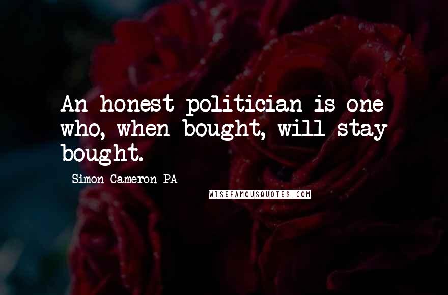 Simon Cameron PA Quotes: An honest politician is one who, when bought, will stay bought.