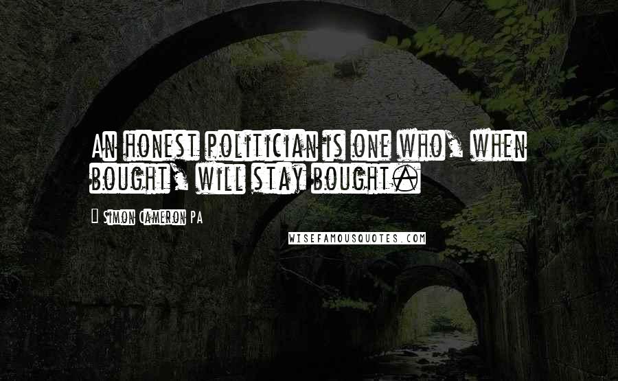 Simon Cameron PA Quotes: An honest politician is one who, when bought, will stay bought.