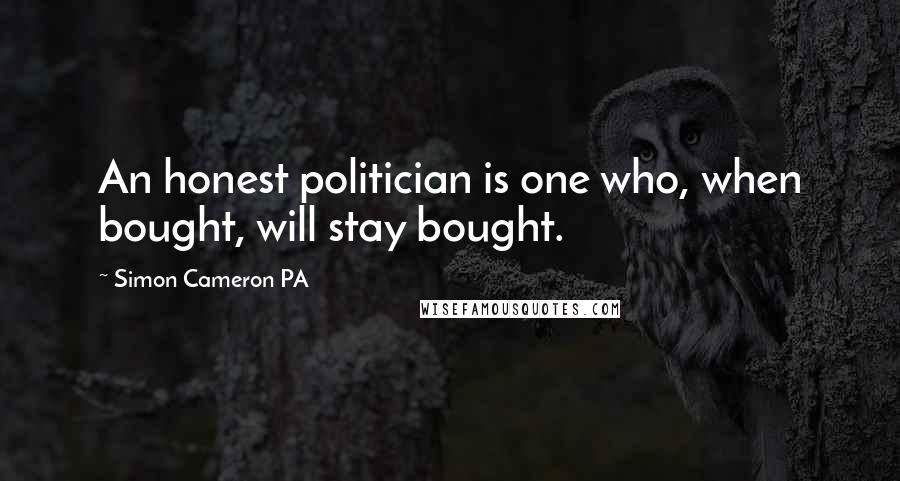 Simon Cameron PA Quotes: An honest politician is one who, when bought, will stay bought.