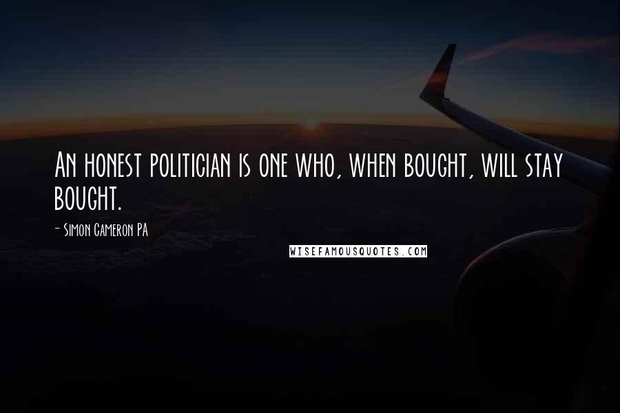 Simon Cameron PA Quotes: An honest politician is one who, when bought, will stay bought.