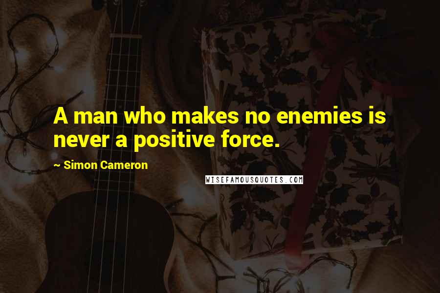 Simon Cameron Quotes: A man who makes no enemies is never a positive force.